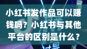 小红书发作品可以赚钱吗？小红书与其他平台的区别是什么？