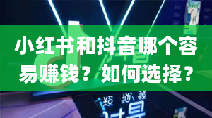 小红书和抖音哪个容易赚钱？如何选择？