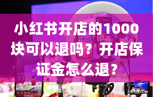 小红书开店的1000块可以退吗？开店保证金怎么退？