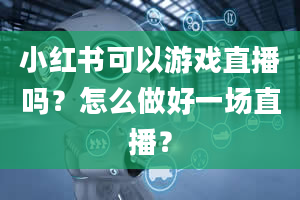 小红书可以游戏直播吗？怎么做好一场直播？