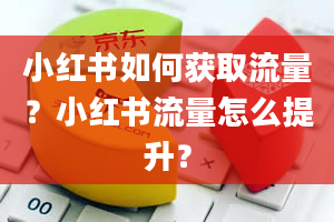 小红书如何获取流量？小红书流量怎么提升？