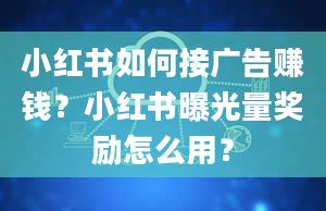 小红书如何接广告赚钱？小红书曝光量奖励怎么用？