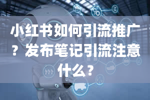 小红书如何引流推广？发布笔记引流注意什么？