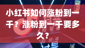 小红书如何涨粉到一千？涨粉到一千要多久？