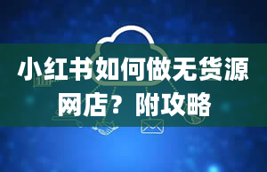 小红书如何做无货源网店？附攻略