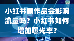 小红书删作品会影响流量吗？小红书如何增加曝光率？