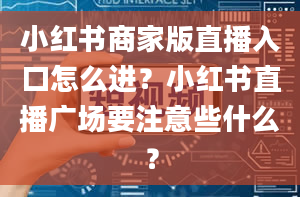 小红书商家版直播入口怎么进？小红书直播广场要注意些什么？