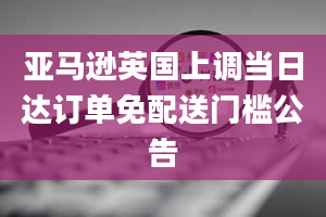 亚马逊英国上调当日达订单免配送门槛公告