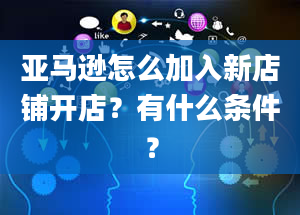 亚马逊怎么加入新店铺开店？有什么条件？