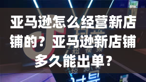 亚马逊怎么经营新店铺的？亚马逊新店铺多久能出单？