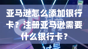 亚马逊怎么添加银行卡？注册亚马逊需要什么银行卡？