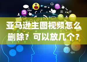 亚马逊主图视频怎么删除？可以放几个？