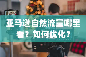 亚马逊自然流量哪里看？如何优化？