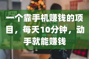 一个靠手机赚钱的项目，每天10分钟，动手就能赚钱