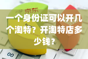 一个身份证可以开几个淘特？开淘特店多少钱？