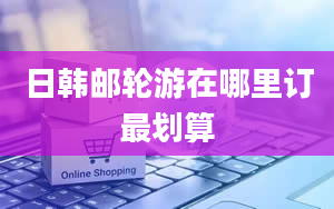 日韩邮轮游在哪里订最划算