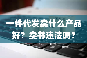 一件代发卖什么产品好？卖书违法吗？