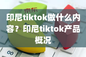 印尼tiktok做什么内容？印尼tiktok产品概况