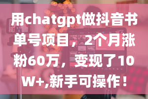 用chatgpt做抖音书单号项目，2个月涨粉60万，变现了10W+,新手可操作！