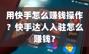 用快手怎么赚钱操作？快手达人入驻怎么赚钱？