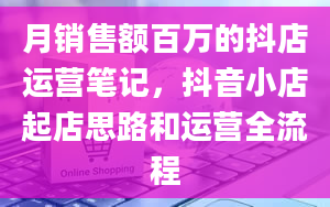 月销售额百万的抖店运营笔记，抖音小店起店思路和运营全流程