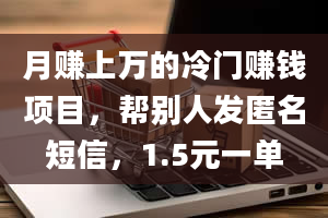 月赚上万的冷门赚钱项目，帮别人发匿名短信，1.5元一单