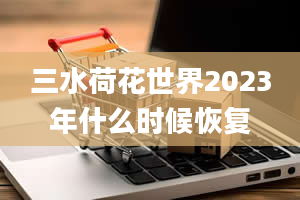 三水荷花世界2023年什么时候恢复