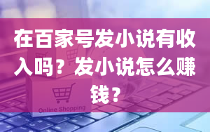 在百家号发小说有收入吗？发小说怎么赚钱？