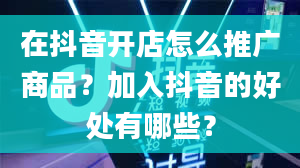 在抖音开店怎么推广商品？加入抖音的好处有哪些？