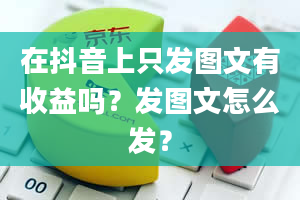 在抖音上只发图文有收益吗？发图文怎么发？