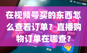 在视频号买的东西怎么查看订单？直播购物订单在哪查？