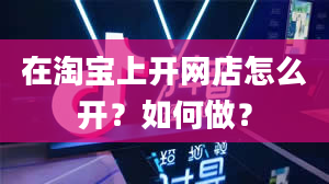 在淘宝上开网店怎么开？如何做？