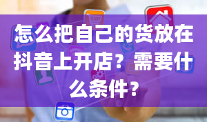 怎么把自己的货放在抖音上开店？需要什么条件？