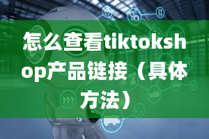 怎么查看tiktokshop产品链接（具体方法）