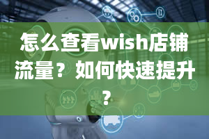 怎么查看wish店铺流量？如何快速提升？