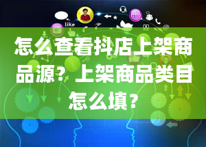 怎么查看抖店上架商品源？上架商品类目怎么填？