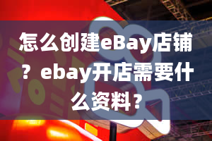 怎么创建eBay店铺？ebay开店需要什么资料？