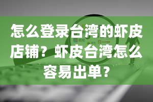 怎么登录台湾的虾皮店铺？虾皮台湾怎么容易出单？