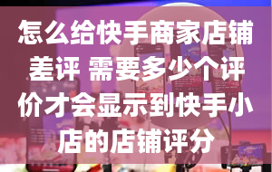 怎么给快手商家店铺差评 需要多少个评价才会显示到快手小店的店铺评分