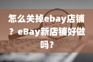 怎么关掉ebay店铺？eBay新店铺好做吗？