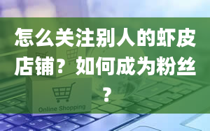 怎么关注别人的虾皮店铺？如何成为粉丝？