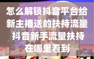 怎么解锁抖音平台给新主播送的扶持流量 抖音新手流量扶持在哪里看到