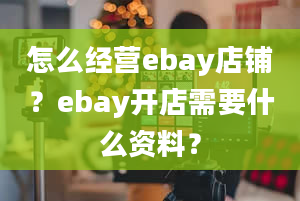 怎么经营ebay店铺？ebay开店需要什么资料？