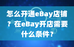 怎么开通eBay店铺？在eBay开店需要什么条件？