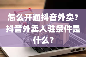 怎么开通抖音外卖？抖音外卖入驻条件是什么？