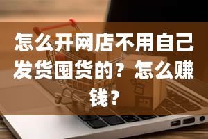 怎么开网店不用自己发货囤货的？怎么赚钱？