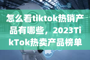 怎么看tiktok热销产品有哪些，2023TikTok热卖产品榜单