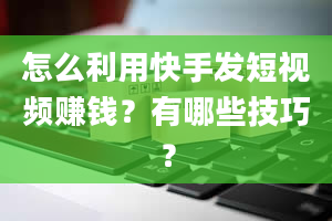 怎么利用快手发短视频赚钱？有哪些技巧？