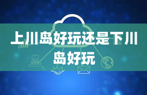上川岛好玩还是下川岛好玩