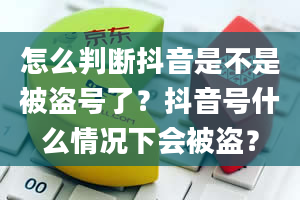 怎么判断抖音是不是被盗号了？抖音号什么情况下会被盗？